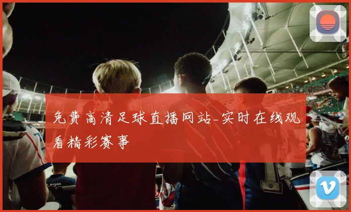 免费高清足球直播网站_实时在线观看精彩赛事