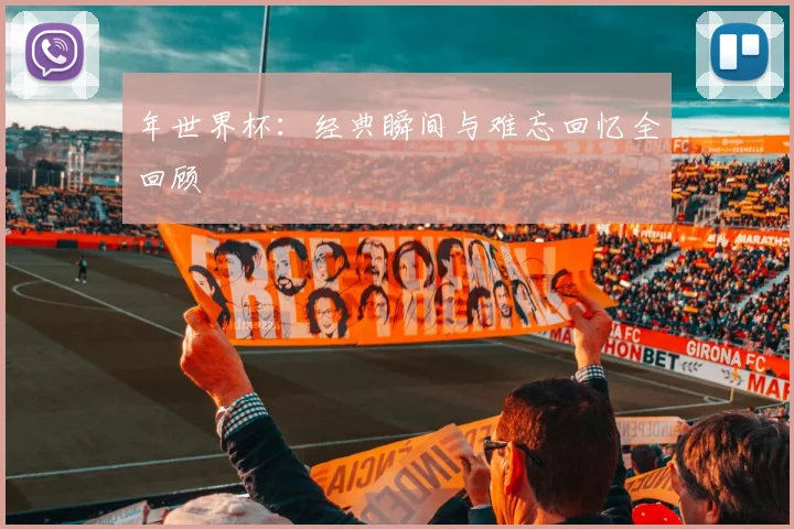 年世界杯:经典瞬间与难忘回忆全回顾
