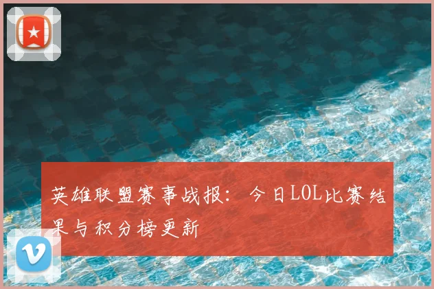 英雄联盟赛事战报：今日LOL比赛结果与积分榜更新