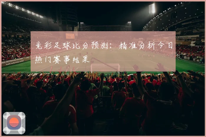 竞彩足球比分预测：精准分析今日热门赛事结果