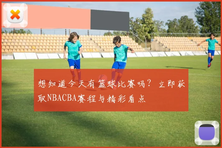 想知道今天有篮球比赛吗？立即获取NBACBA赛程与精彩看点