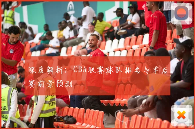 深度解析：CBA联赛球队排名与季后赛前景预测