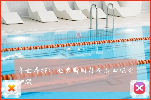 年世界杯:经典瞬间与难忘回忆全回顾