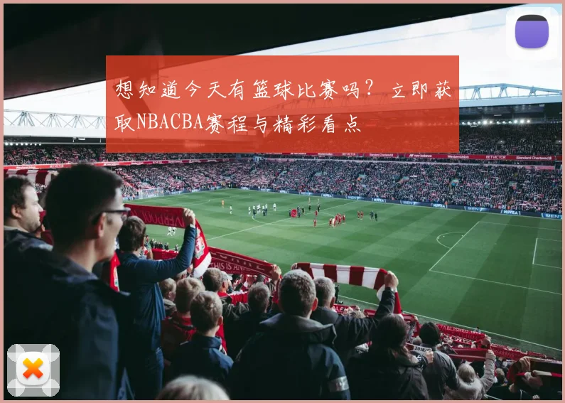 想知道今天有篮球比赛吗?立即获取NBACBA赛程与精彩看点