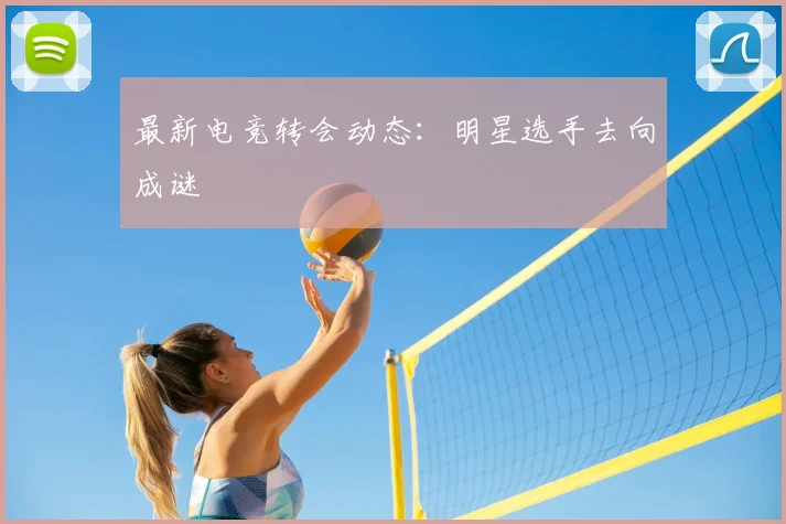 最新电竞转会动态：明星选手去向成谜