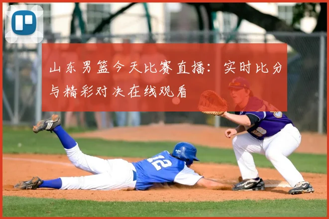山东男篮今天比赛直播:实时比分与精彩对决在线观看
