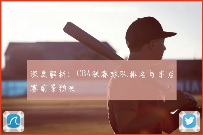 深度解析：CBA联赛球队排名与季后赛前景预测